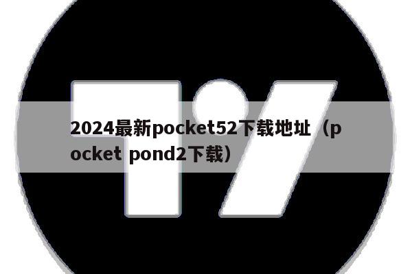 2024最新pocket52下载地址(pocket pond2下载)