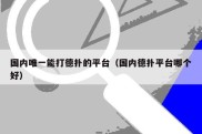 国内唯一能打德扑的平台（国内德扑平台哪个好）