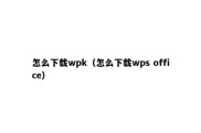 怎么下载wpk（怎么下载wps office）