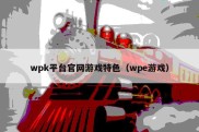 wpk平台官网游戏特色（wpe游戏）