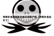 传奇扑克牌取款会被冻结账户吗（传奇扑克玩不了）