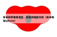 安卓和苹果做交互，放德州微信引粉（安卓微信iphone）
