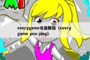 everygame充值翻倍（every game you play）
