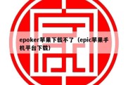 epoker苹果下载不了（epic苹果手机平台下载）