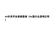 ev扑克平台老板是谁（ev是什么游戏公司）
