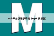 wpk平台俱乐部坑钱（wpk 俱乐部）