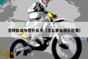 怎样能成为德扑高手（怎么参加德扑比赛）