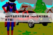 wpk平台官方下载安卓（wps官网下载安卓下载）