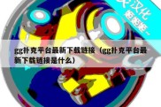 gg扑克平台最新下载链接（gg扑克平台最新下载链接是什么）
