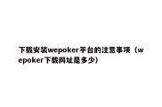 下载安装wepoker平台的注意事项（wepoker下载网址是多少）