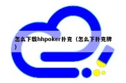 怎么下载hhpoker扑克（怎么下扑克牌）
