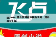 ggpoker德扑官网在中国合法吗（德扑app平台）