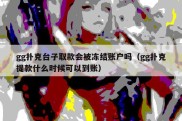 gg扑克台子取款会被冻结账户吗（gg扑克提款什么时候可以到账）