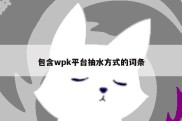 包含wpk平台抽水方式的词条