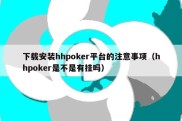 下载安装hhpoker平台的注意事项（hhpoker是不是有挂吗）