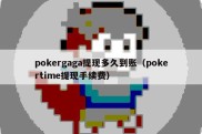pokergaga提现多久到账（pokertime提现手续费）