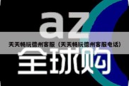 天天畅玩德州客服（天天畅玩德州客服电话）