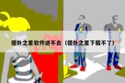 德扑之星软件进不去（德扑之星下载不了）