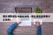 德扑俱乐部在中国合法吗（德扑俱乐部需要什么执照）