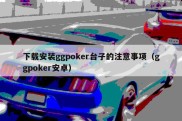 下载安装ggpoker台子的注意事项（ggpoker安卓）