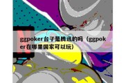 ggpoker台子是腾讯的吗（ggpoker在哪里国家可以玩）