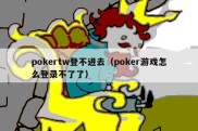 pokertw登不进去（poker游戏怎么登录不了了）