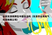 全民乐清棋牌在中国合法吗（乐清市全民电气科技有限公司）