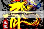 ggpoker软件贴吧（ggpoker在哪里玩）