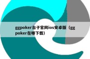 ggpoker台子官网ios安卓版（ggpoker在哪下载）