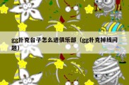 gg扑克台子怎么进俱乐部（gg扑克掉线问题）
