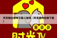 天天畅玩德州下载二维码（天天德州在哪下载）