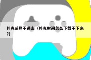 扑克ai登不进去（扑克时间怎么下载不下来?）