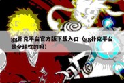 gg扑克平台官方版下载入口（gg扑克平台是全球性的吗）