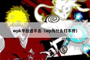 wpk平台进不去（wp为什么打不开）