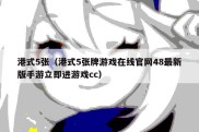 港式5张（港式5张牌游戏在线官网48最新版手游立即进游戏cc）