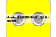 hhpoker德扑圈是腾讯的吗（德扑圈公司在哪里）