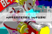 wpk平台大厅能不能玩（wp平台游戏）