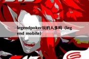 legendpoker玩的人多吗（legend mobile）