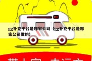 gg扑克平台是哪家公司（gg扑克平台是哪家公司做的）