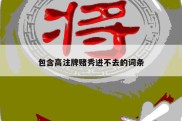 包含高注牌赌秀进不去的词条