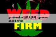 gamemaker玩的人多吗（gamemaker多少钱）
