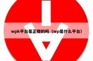 wpk平台是正规的吗（wp是什么平台）