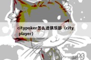 citypoker怎么进俱乐部（city player）