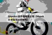 hhpoker软件是哪家公司（hhpoker平台可以控制吗）