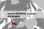 wepoker软件进不去（wepoker系统有问题吗）