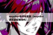 wepoker软件玩家群（wepoker俱乐部能赚钱吗）