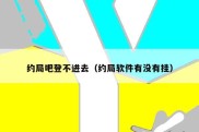 约局吧登不进去（约局软件有没有挂）