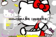 388bet玩的人多吗（388游戏平台）