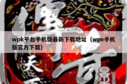 wpk平台手机版最新下载地址（wpe手机版官方下载）