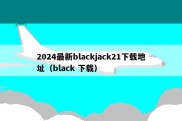 2024最新blackjack21下载地址（black 下载）